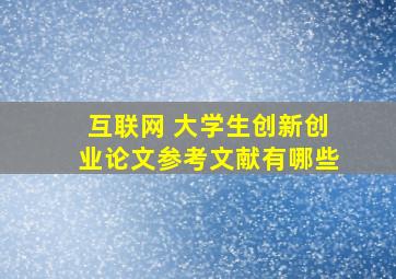 互联网 大学生创新创业论文参考文献有哪些